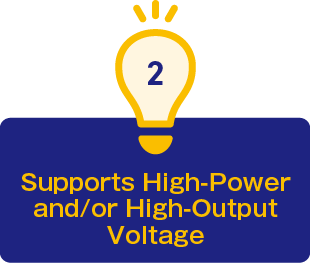 2.Supports High-Power and/or High-Output Voltage