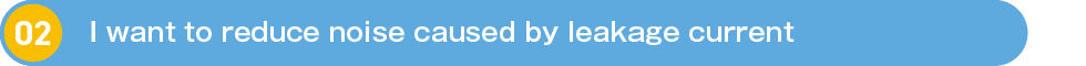 2.I want to reduce noise caused by leakage current