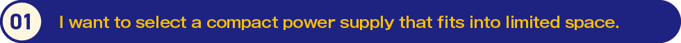 1.I want to select a compact power supply that fits into limited space.
