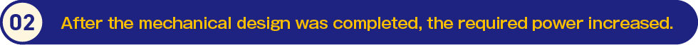 2.After the mechanical design was completed, the required power increased.