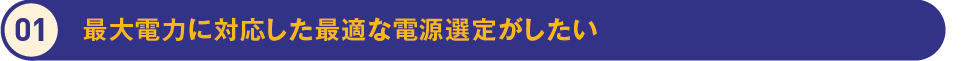 1.最大電力に対応した最適な電源選定がしたい