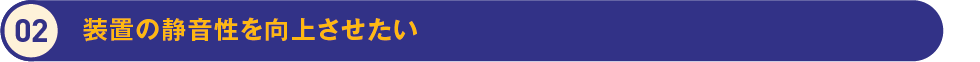 2.装置の静音性を向上させたい