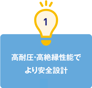 1.高耐圧・高絶縁性能でより安全設計