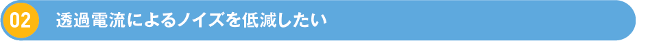 2.透過電流によるノイズを低減したい