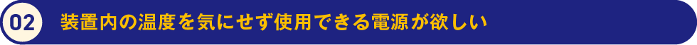 2.装置内の温度を気にせず使用できる電源が欲しい
