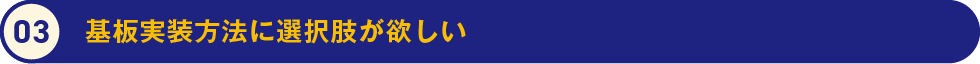 3.基板実装方法に選択肢が欲しい